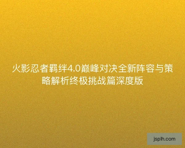 火影忍者羁绊4.0巅峰对决全新阵容与策略解析终极挑战篇深度版