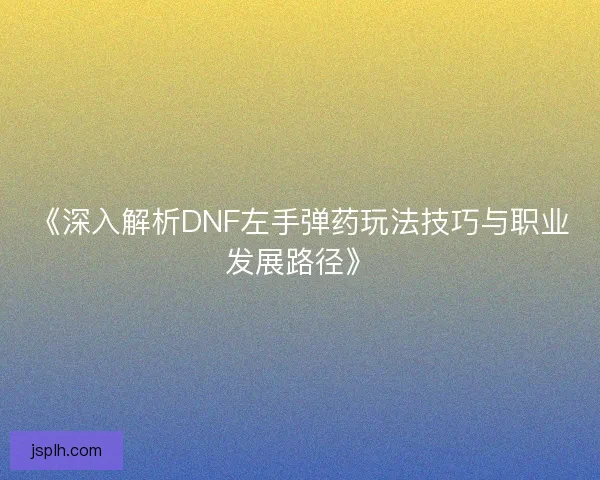 《深入解析DNF左手弹药玩法技巧与职业发展路径》