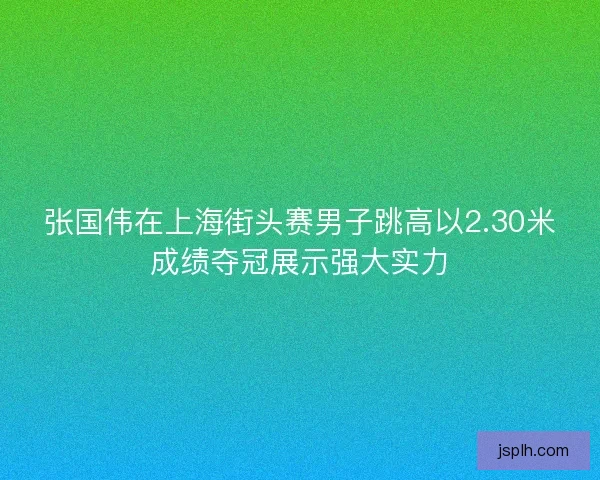 张国伟在上海街头赛男子跳高以2.30米成绩夺冠展示强大实力