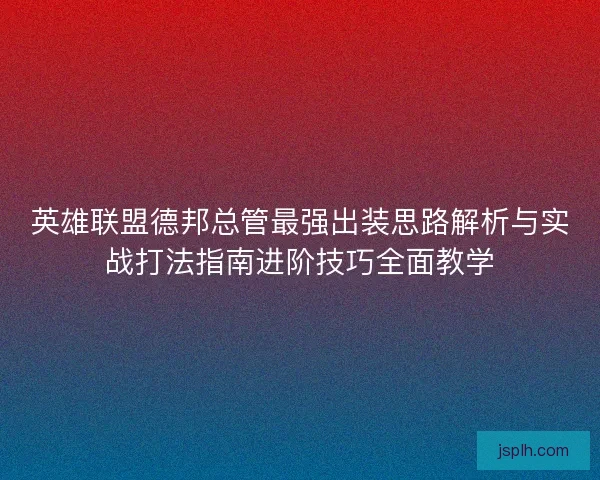 英雄联盟德邦总管最强出装思路解析与实战打法指南进阶技巧全面教学 英雄联盟德邦总管最强出装思路解析与实战打法指南进阶技巧全面教学
