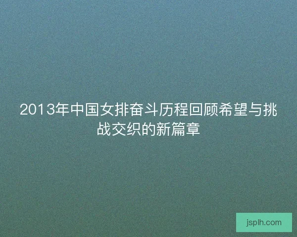 2013年中国女排奋斗历程回顾希望与挑战交织的新篇章 2013年中国女排奋斗历程回顾希望与挑战交织的新篇章