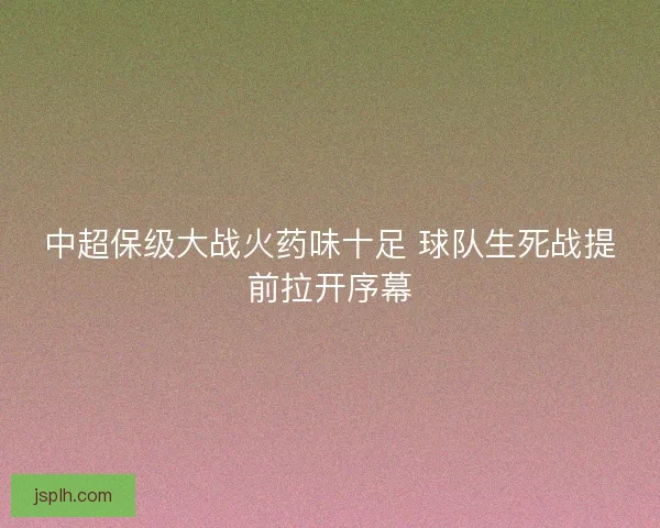 中超保级大战火药味十足 球队生死战提前拉开序幕 中超保级大战火药味十足 球队生死战提前拉开序幕