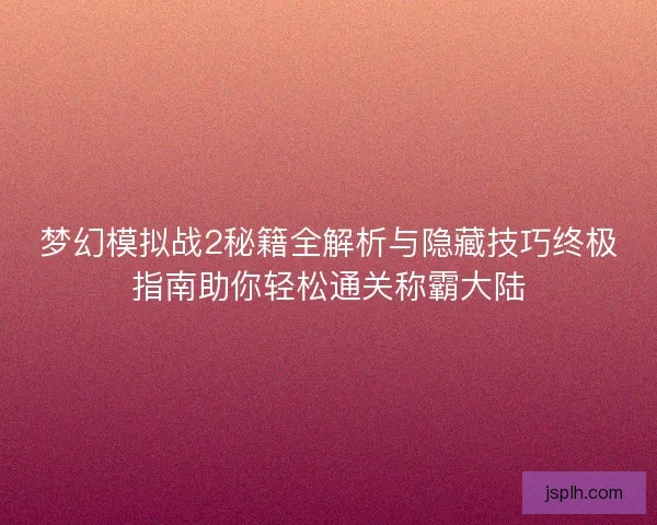 梦幻模拟战2秘籍全解析与隐藏技巧终极指南助你轻松通关称霸大陆