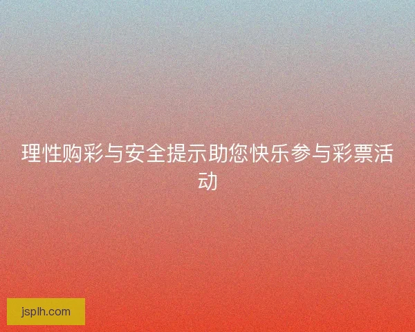 理性购彩与安全提示助您快乐参与彩票活动