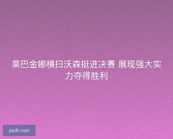 莱巴金娜横扫沃森挺进决赛 展现强大实力夺得胜利