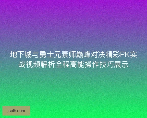 地下城与勇士元素师巅峰对决精彩PK实战视频解析全程高能操作技巧展示