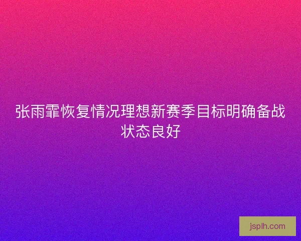 张雨霏恢复情况理想新赛季目标明确备战状态良好