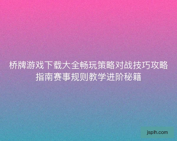 桥牌游戏下载大全畅玩策略对战技巧攻略指南赛事规则教学进阶秘籍