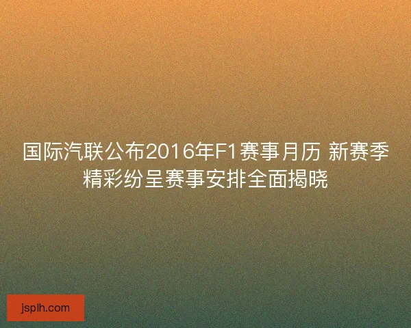 国际汽联公布2016年F1赛事月历 新赛季精彩纷呈赛事安排全面揭晓