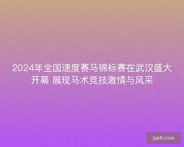 2024年全国速度赛马锦标赛在武汉盛大开幕 展现马术竞技激情与风采 2024年全国速度赛马锦标赛在武汉盛大开幕 展现马术竞技激情与风采
