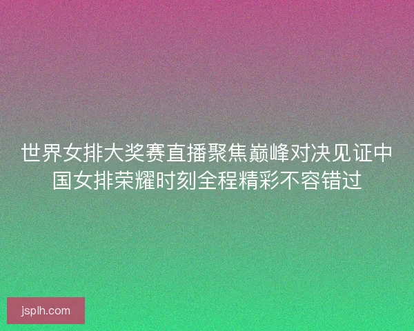 世界女排大奖赛直播聚焦巅峰对决见证中国女排荣耀时刻全程精彩不容错过