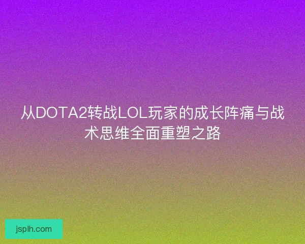 从DOTA2转战LOL玩家的成长阵痛与战术思维全面重塑之路 从DOTA2转战LOL玩家的成长阵痛与战术思维全面重塑之路